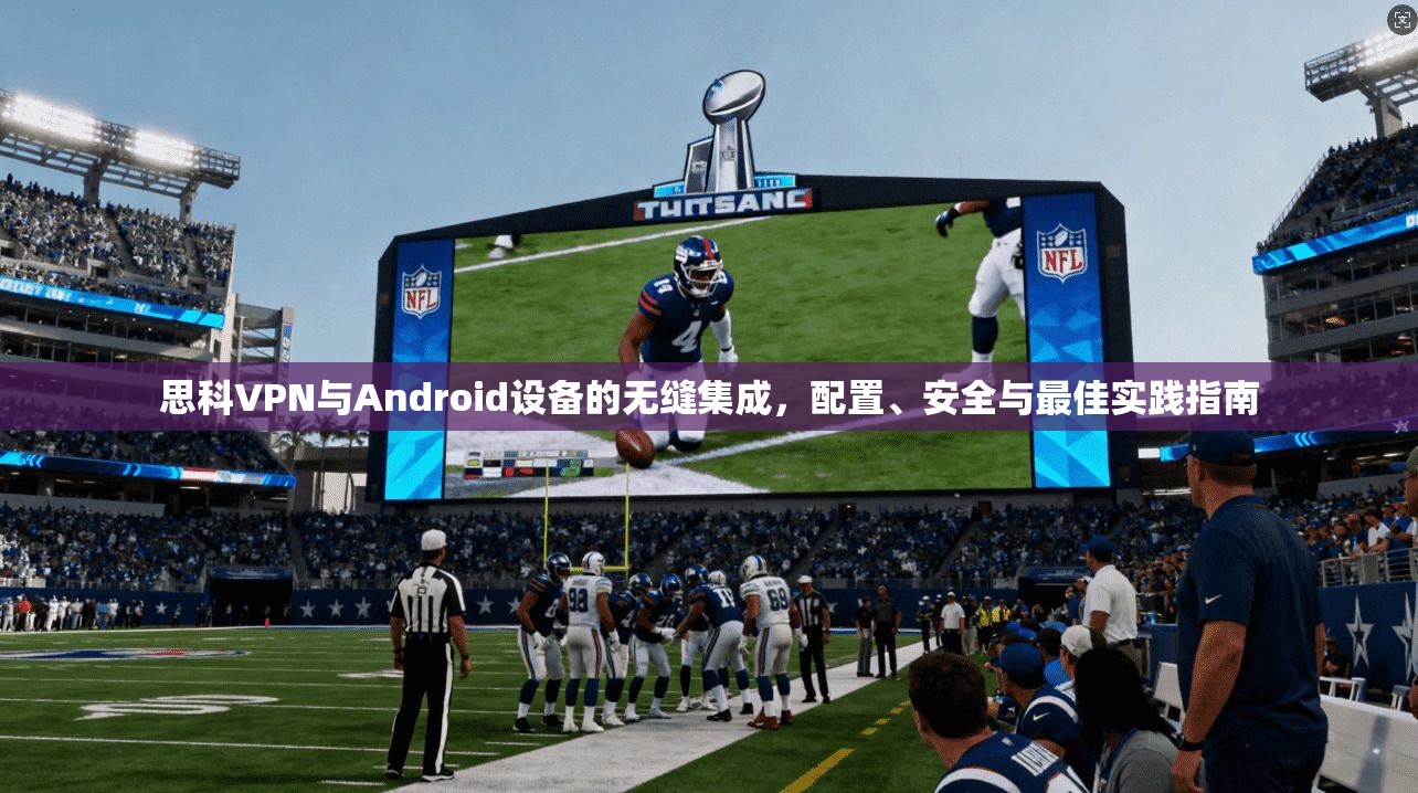 思科VPN与Android设备的无缝集成，配置、安全与最佳实践指南