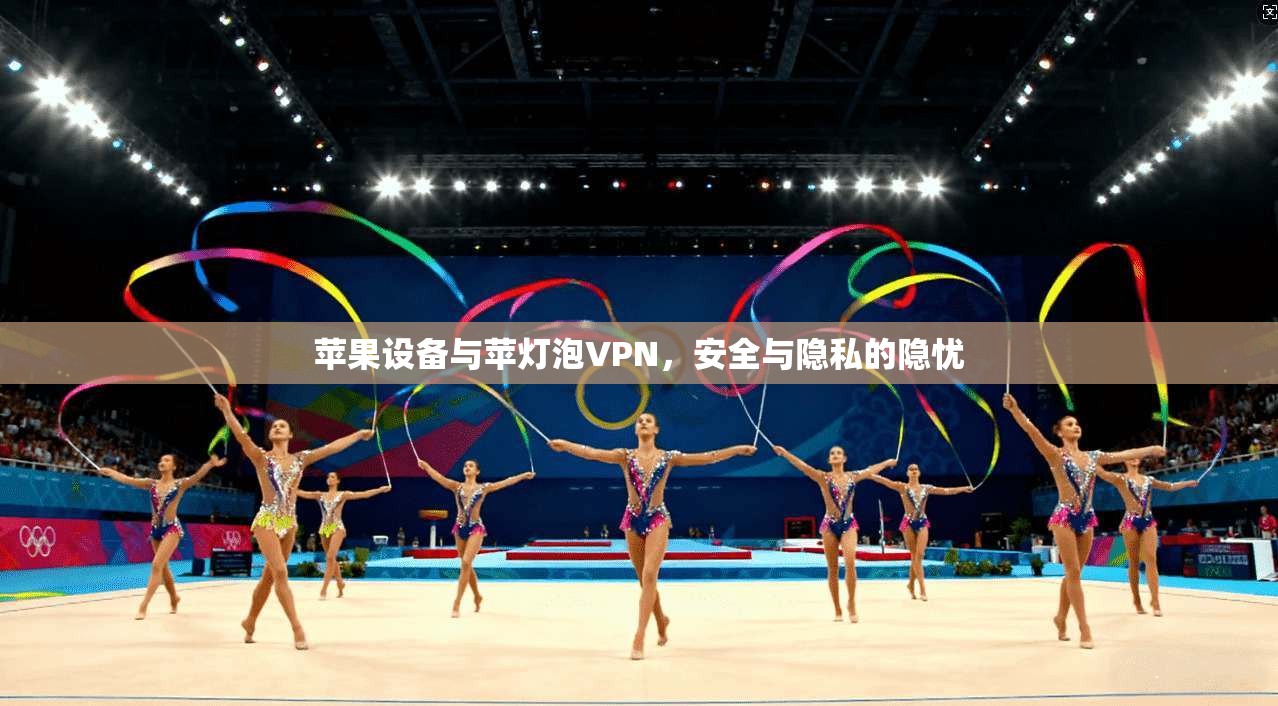苹果设备与苹灯泡VPN,安全与隐私的隐忧 苹果设备与苹灯泡VPN,安全与隐私的隐忧