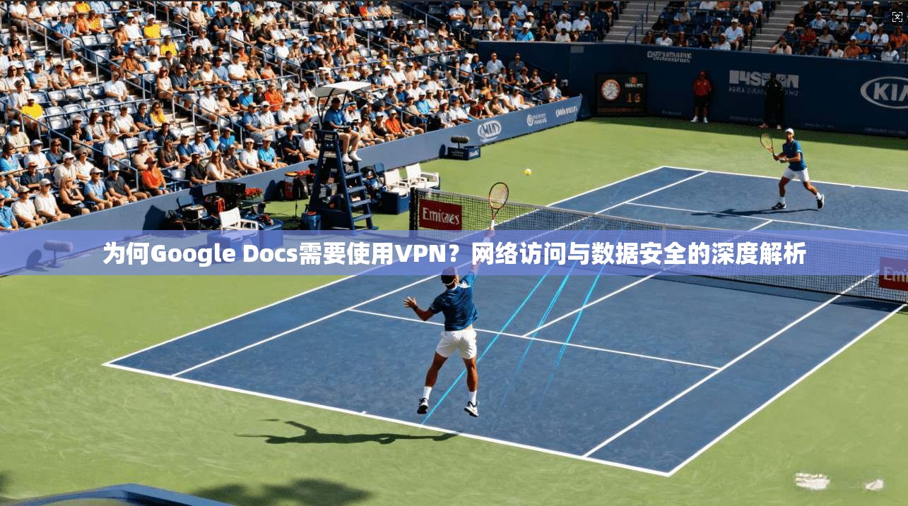 为何Google Docs需要使用VPN?网络访问与数据安全的深度解析 为何Google Docs需要使用VPN?网络访问与数据安全的深度解析