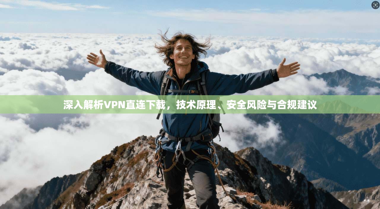 深入解析VPN直连下载,技术原理、安全风险与合规建议 深入解析VPN直连下载,技术原理、安全风险与合规建议