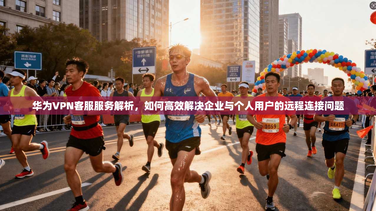 华为VPN客服服务解析,如何高效解决企业与个人用户的远程连接问题 华为VPN客服服务解析,如何高效解决企业与个人用户的远程连接问题