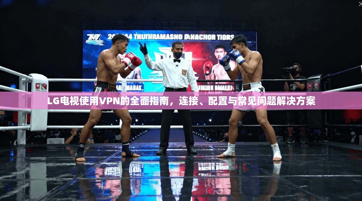 LG电视使用VPN的全面指南,连接、配置与常见问题解决方案 LG电视使用VPN的全面指南,连接、配置与常见问题解决方案