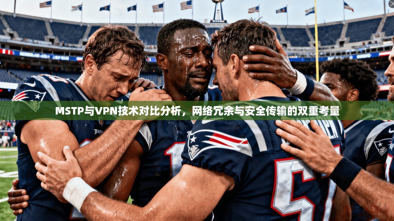 MSTP与VPN技术对比分析，网络冗余与安全传输的双重考量