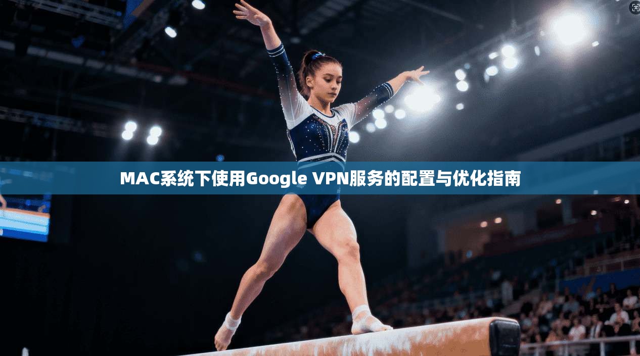 MAC系统下使用Google VPN服务的配置与优化指南 MAC系统下使用Google VPN服务的配置与优化指南