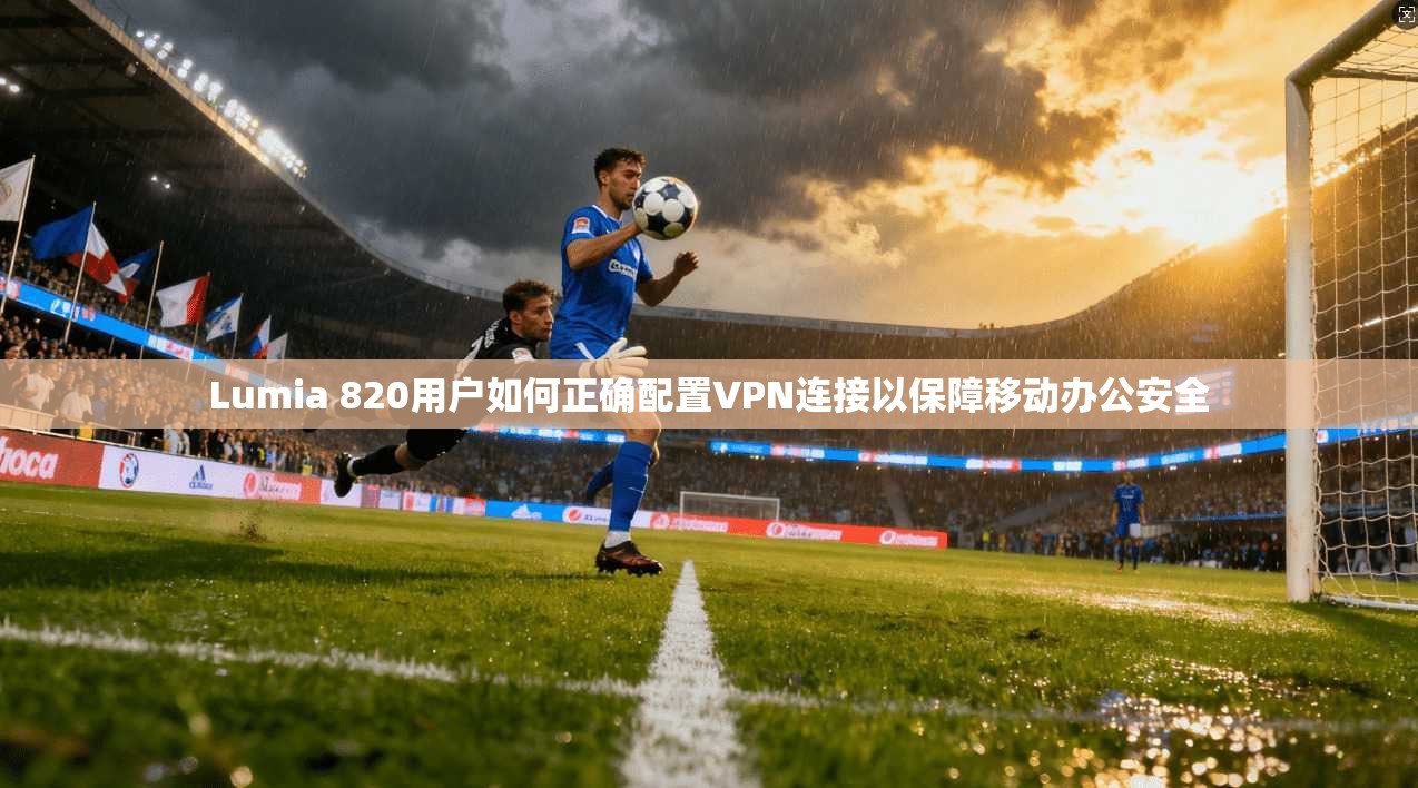 Lumia 820用户如何正确配置VPN连接以保障移动办公安全 Lumia 820用户如何正确配置VPN连接以保障移动办公安全