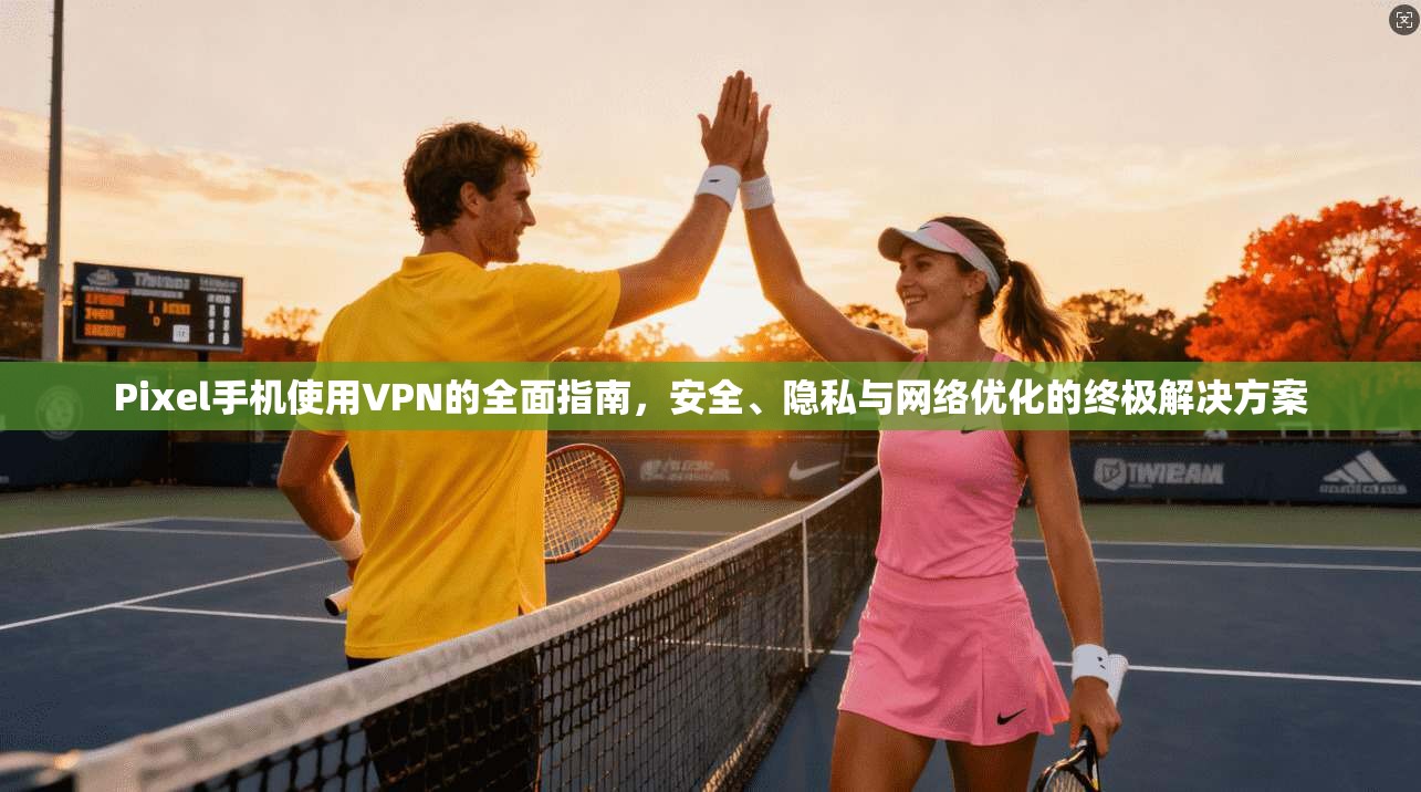 Pixel手机使用VPN的全面指南,安全、隐私与网络优化的终极解决方案 Pixel手机使用VPN的全面指南,安全、隐私与网络优化的终极解决方案