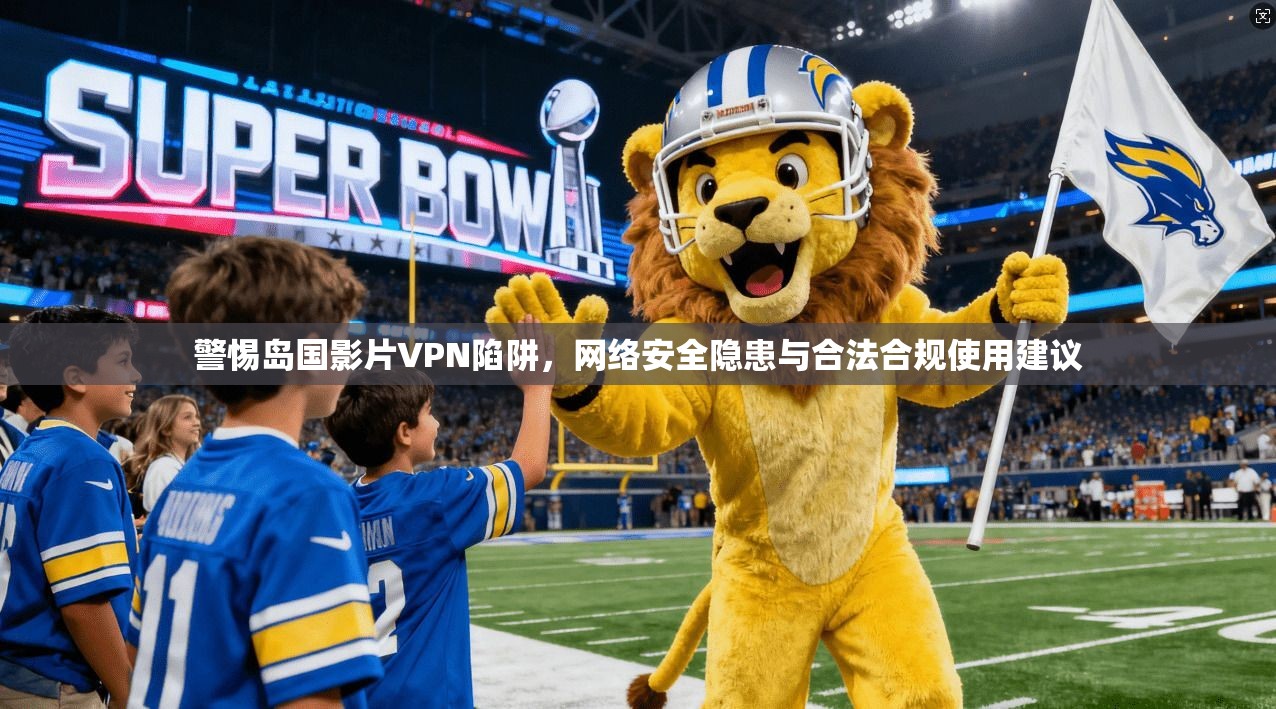 警惕岛国影片VPN陷阱,网络安全隐患与合法合规使用建议 警惕岛国影片VPN陷阱,网络安全隐患与合法合规使用建议