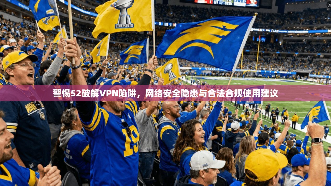 警惕52破解VPN陷阱,网络安全隐患与合法合规使用建议 警惕52破解VPN陷阱,网络安全隐患与合法合规使用建议