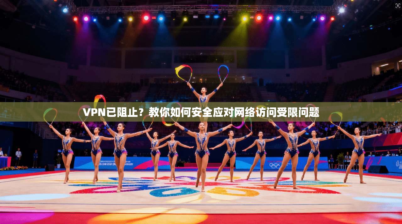 VPN已阻止?教你如何安全应对网络访问受限问题 VPN已阻止?教你如何安全应对网络访问受限问题