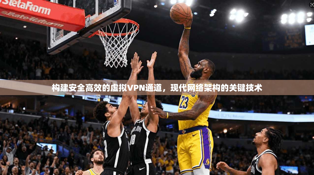 构建安全高效的虚拟VPN通道,现代网络架构的关键技术 构建安全高效的虚拟VPN通道,现代网络架构的关键技术