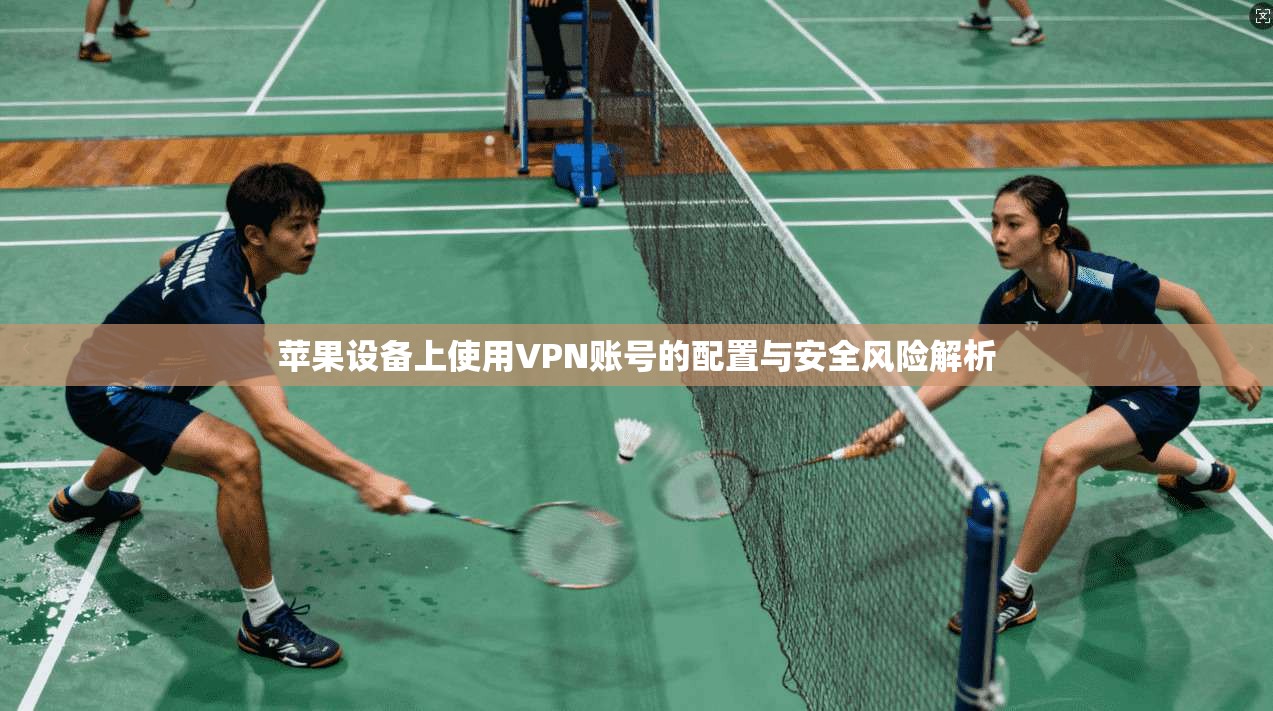 苹果设备上使用VPN账号的配置与安全风险解析 苹果设备上使用VPN账号的配置与安全风险解析