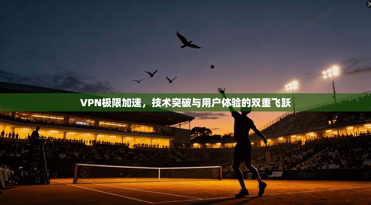 VPN极限加速,技术突破与用户体验的双重飞跃 VPN极限加速,技术突破与用户体验的双重飞跃