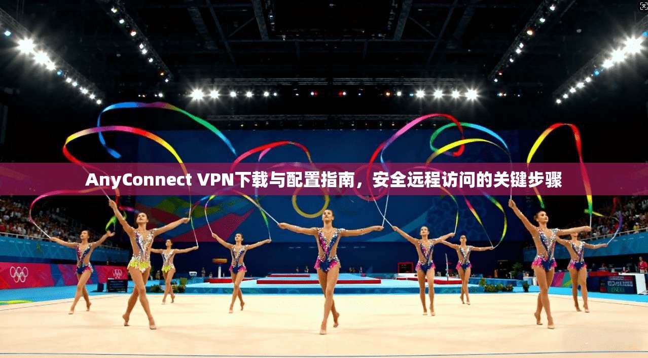 AnyConnect VPN下载与配置指南，安全远程访问的关键步骤