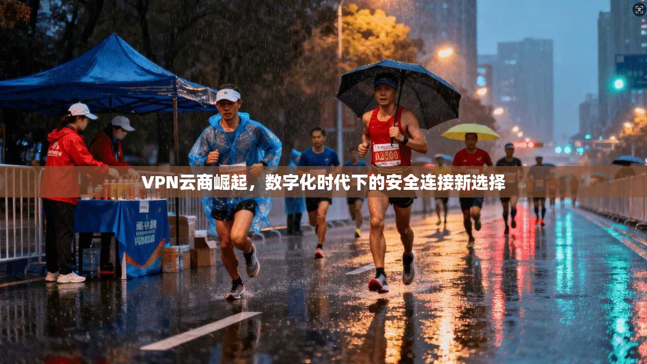 VPN云商崛起,数字化时代下的安全连接新选择 VPN云商崛起,数字化时代下的安全连接新选择
