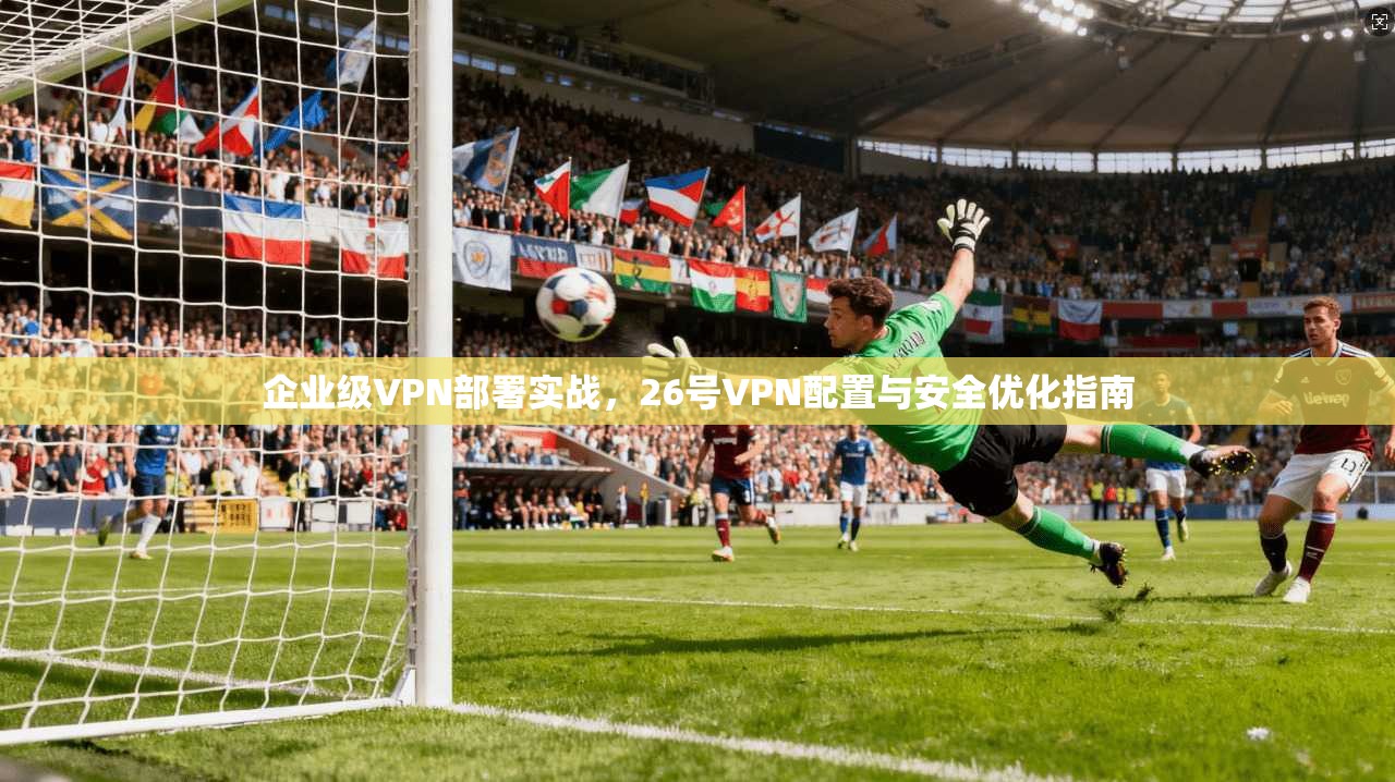 企业级VPN部署实战，26号VPN配置与安全优化指南