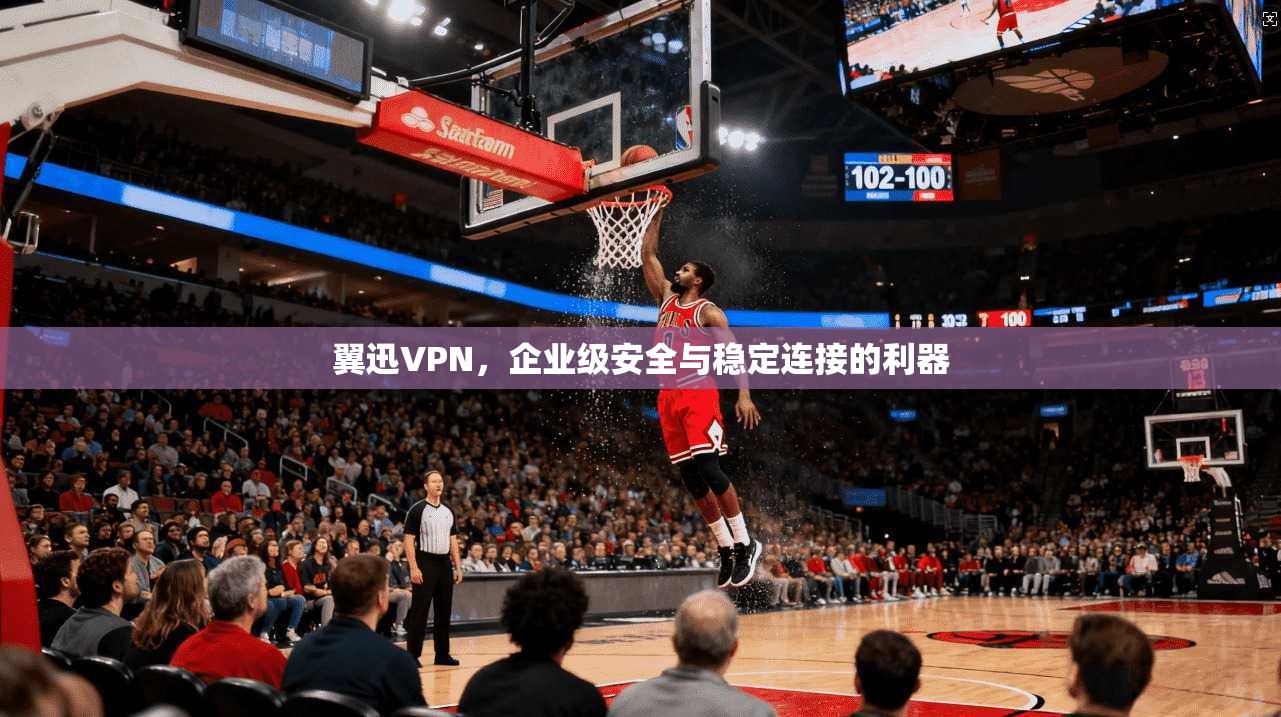 翼迅VPN，企业级安全与稳定连接的利器