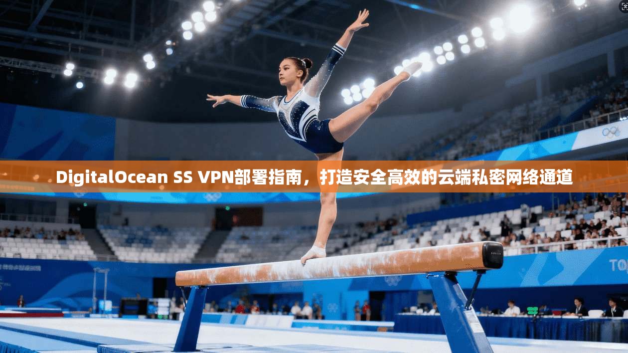DigitalOcean SS VPN部署指南,打造安全高效的云端私密网络通道 DigitalOcean SS VPN部署指南,打造安全高效的云端私密网络通道