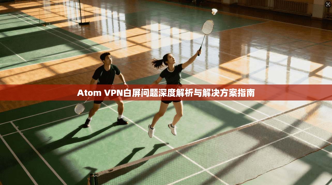 Atom VPN白屏问题深度解析与解决方案指南