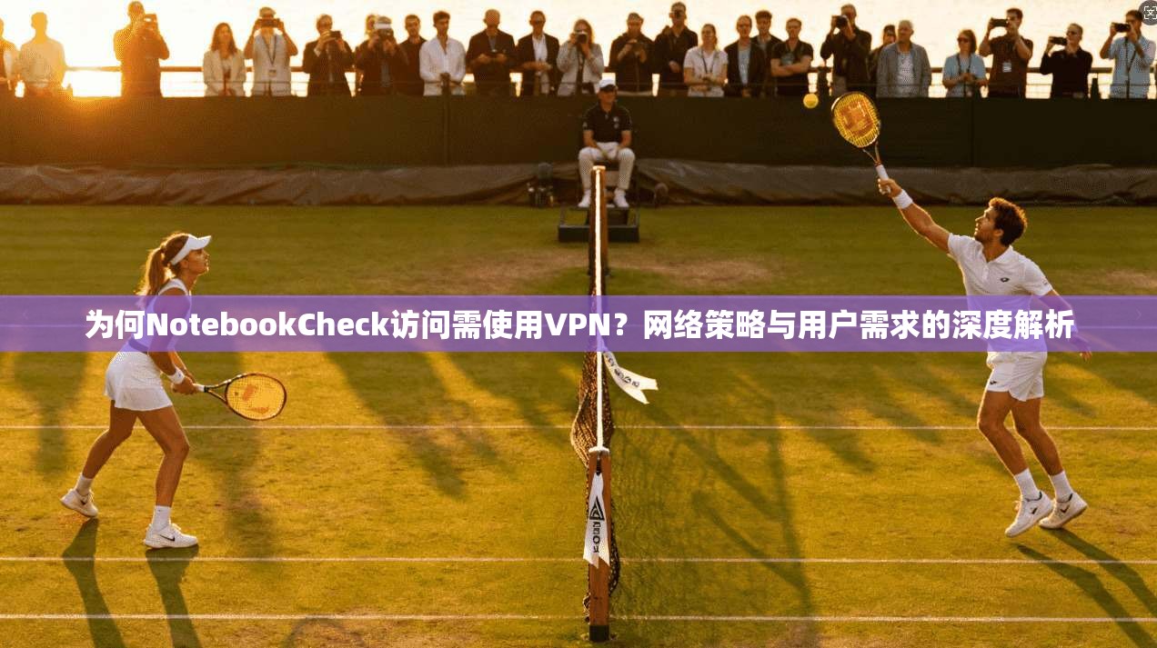 为何NotebookCheck访问需使用VPN?网络策略与用户需求的深度解析 为何NotebookCheck访问需使用VPN?网络策略与用户需求的深度解析