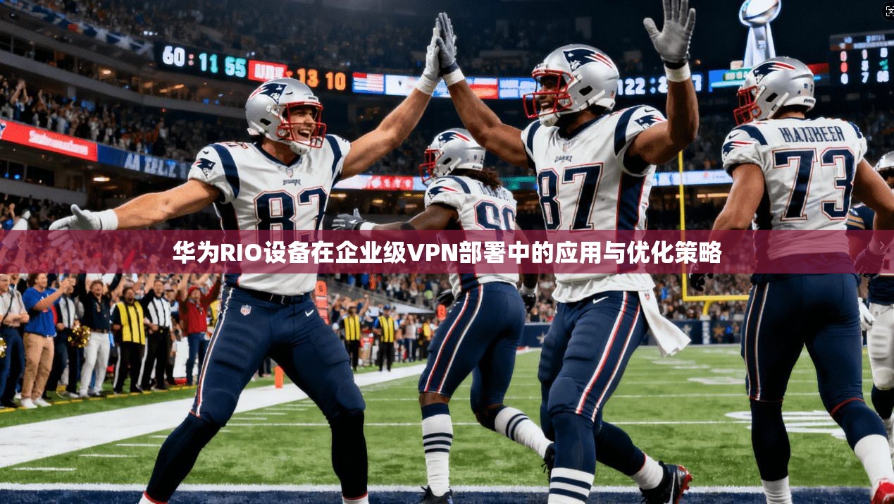 华为RIO设备在企业级VPN部署中的应用与优化策略 华为RIO设备在企业级VPN部署中的应用与优化策略