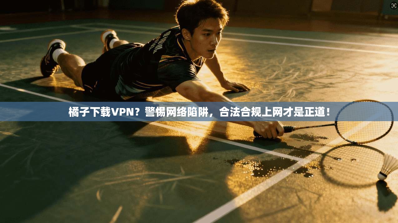 橘子下载VPN?警惕网络陷阱,合法合规上网才是正道! 橘子下载VPN?警惕网络陷阱,合法合规上网才是正道!