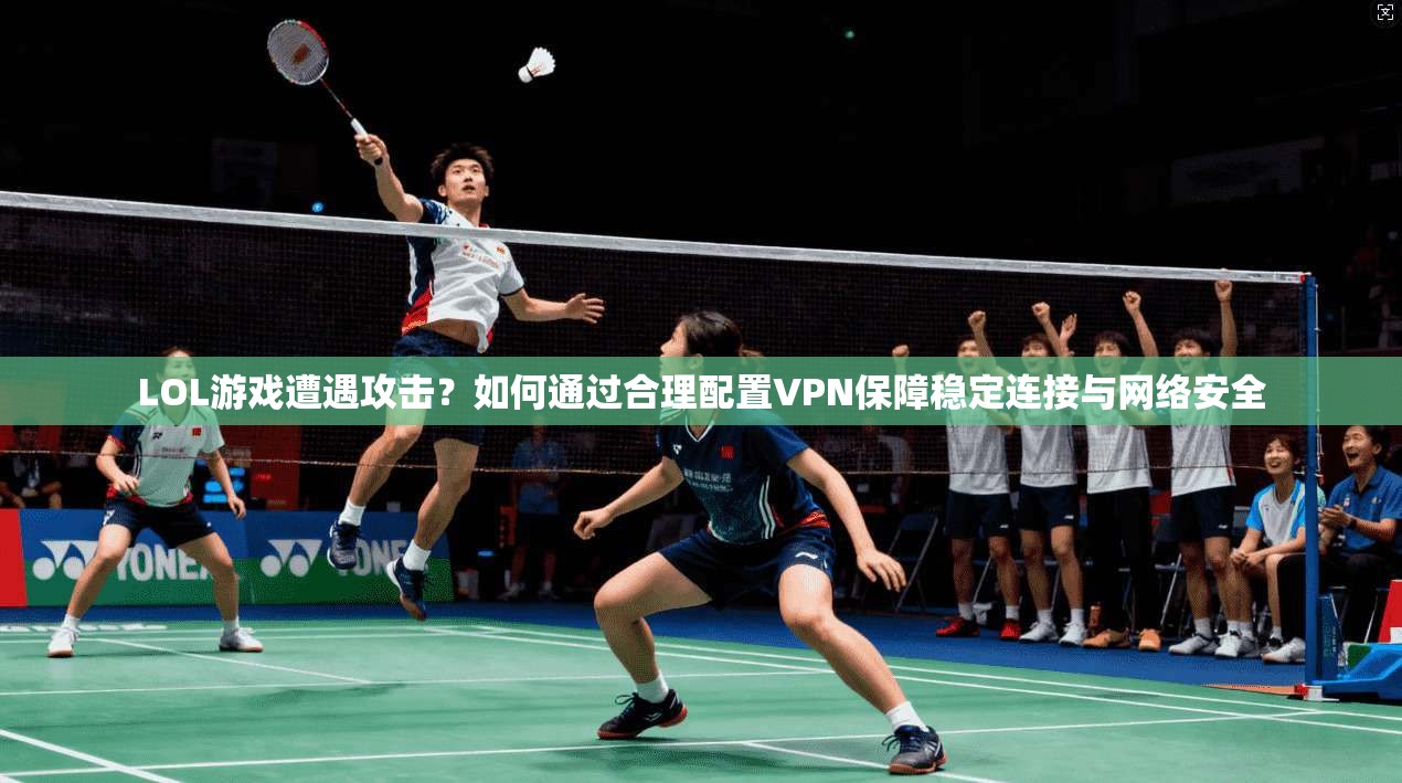 LOL游戏遭遇攻击？如何通过合理配置VPN保障稳定连接与网络安全