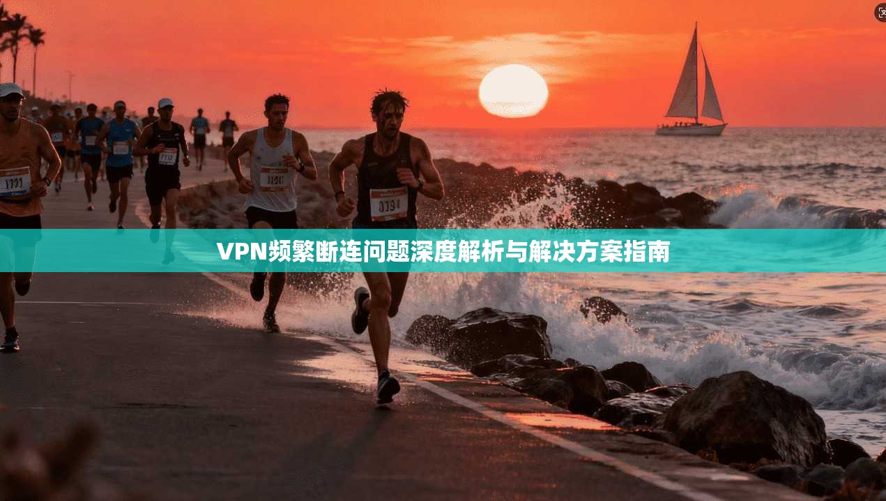 VPN频繁断连问题深度解析与解决方案指南 VPN频繁断连问题深度解析与解决方案指南