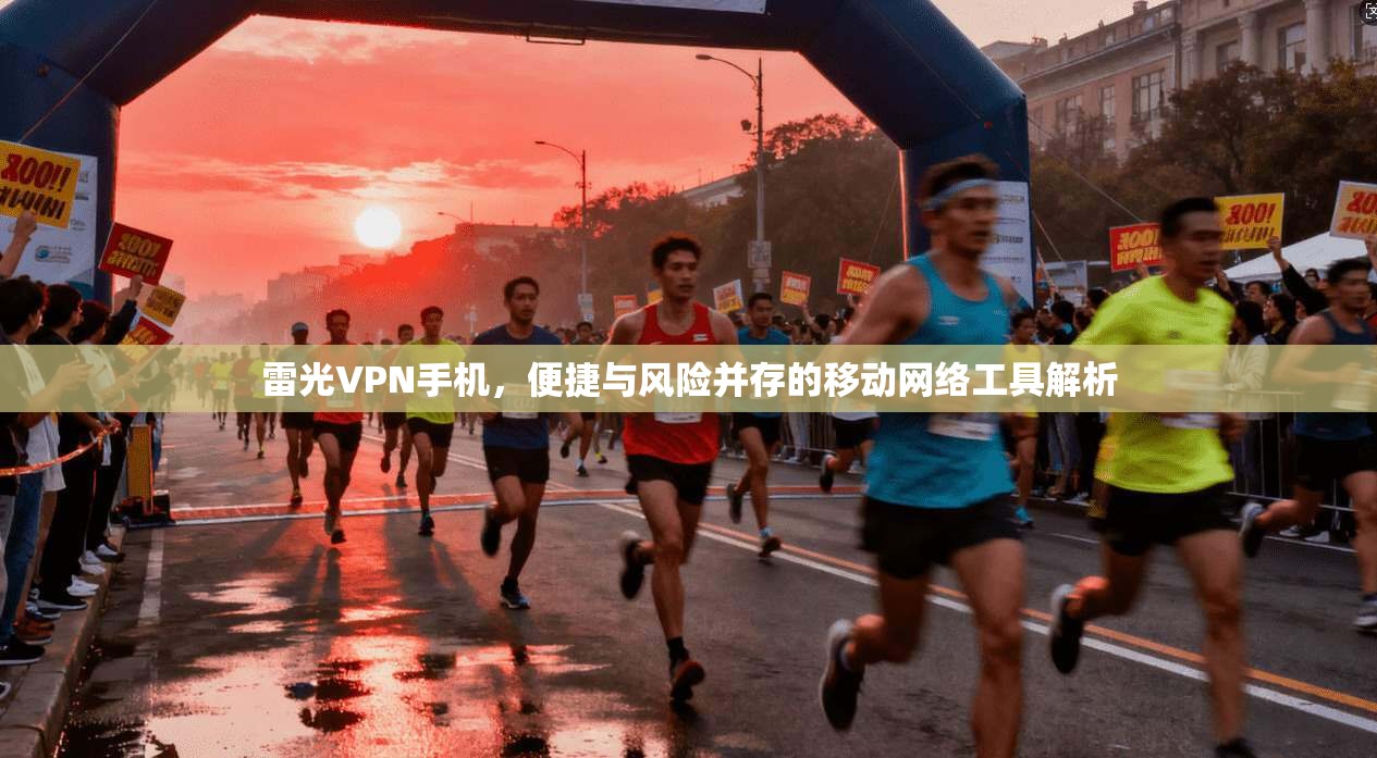 雷光VPN手机,便捷与风险并存的移动网络工具解析 雷光VPN手机,便捷与风险并存的移动网络工具解析