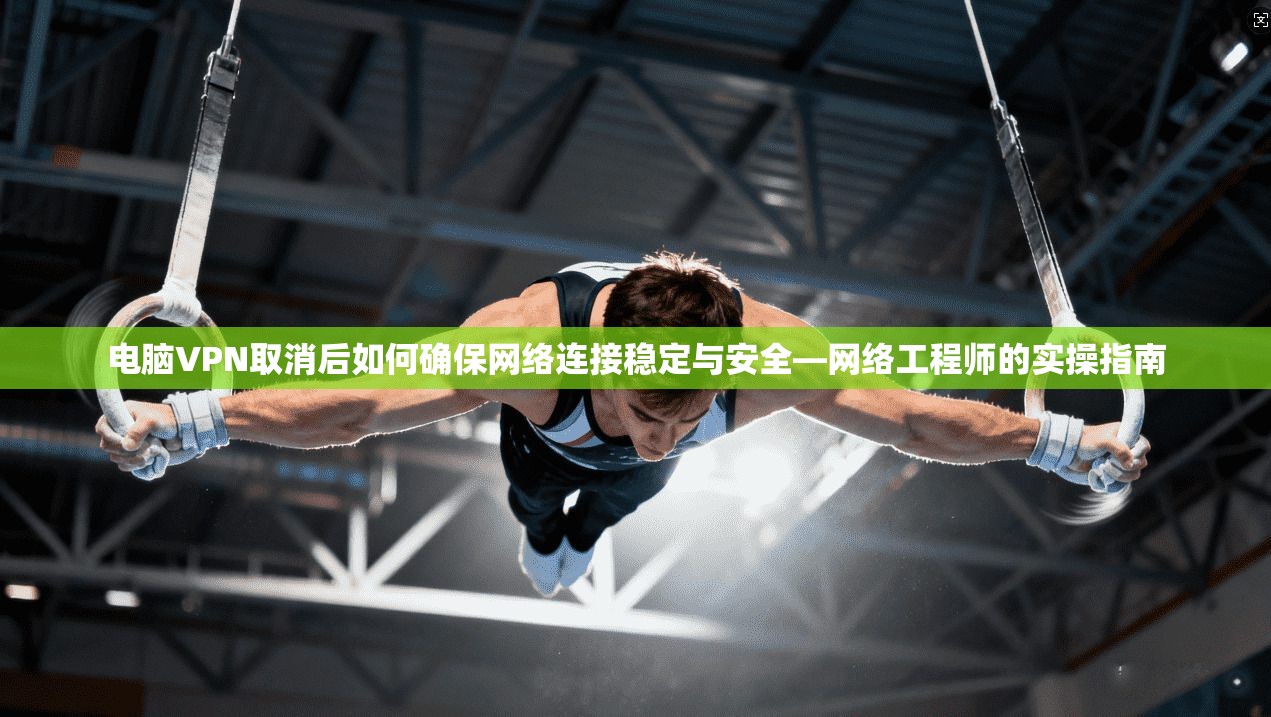 电脑VPN取消后如何确保网络连接稳定与安全—网络工程师的实操指南 电脑VPN取消后如何确保网络连接稳定与安全—网络工程师的实操指南