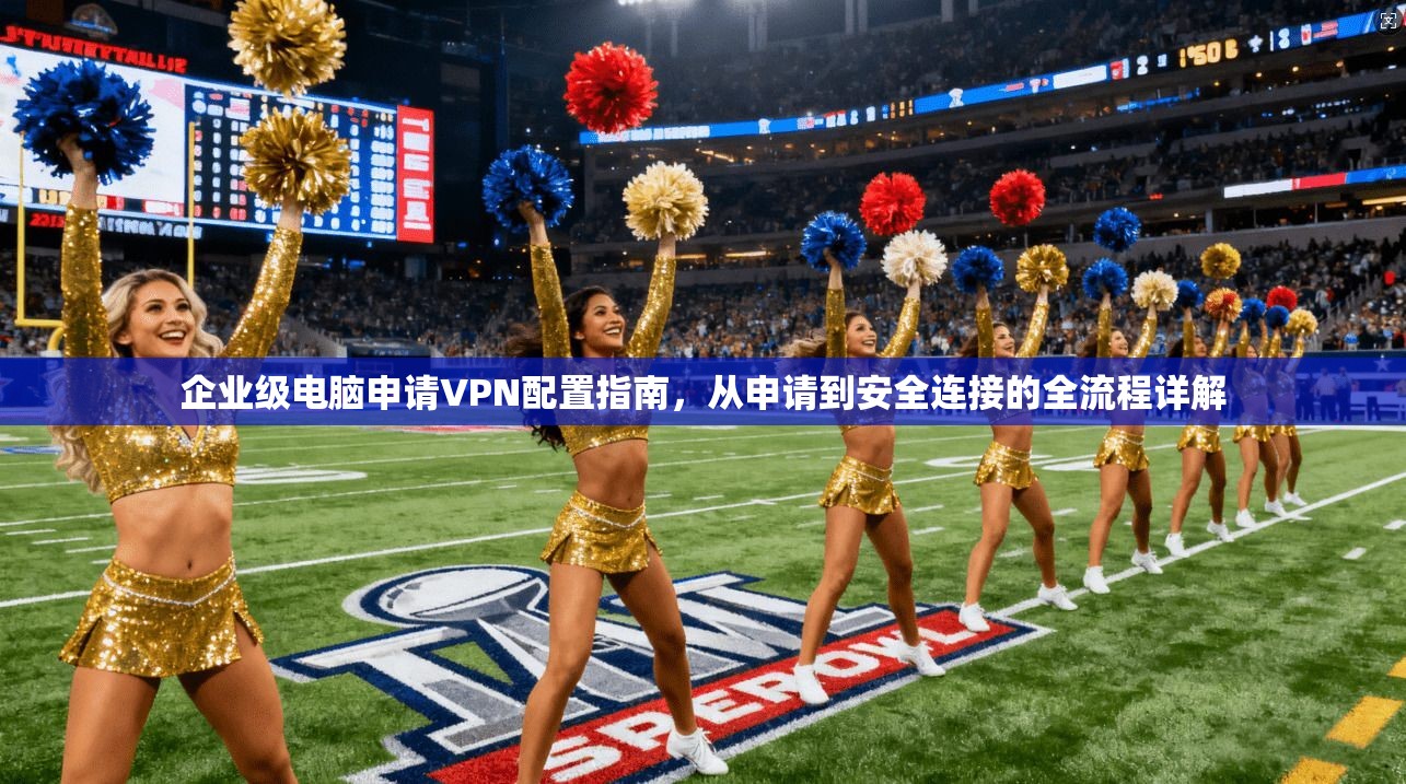 企业级电脑申请VPN配置指南,从申请到安全连接的全流程详解 企业级电脑申请VPN配置指南,从申请到安全连接的全流程详解