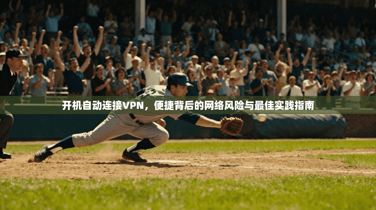 开机自动连接VPN,便捷背后的网络风险与最佳实践指南 开机自动连接VPN,便捷背后的网络风险与最佳实践指南