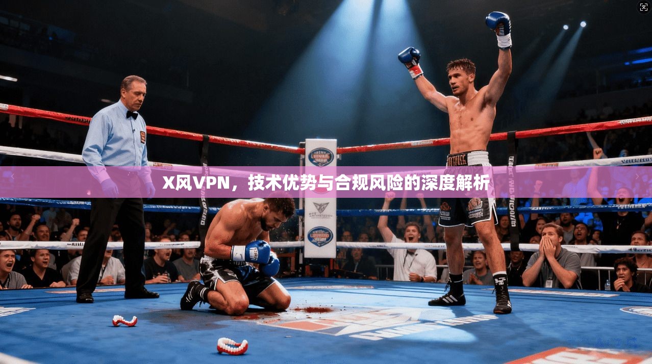 X风VPN,技术优势与合规风险的深度解析 X风VPN,技术优势与合规风险的深度解析