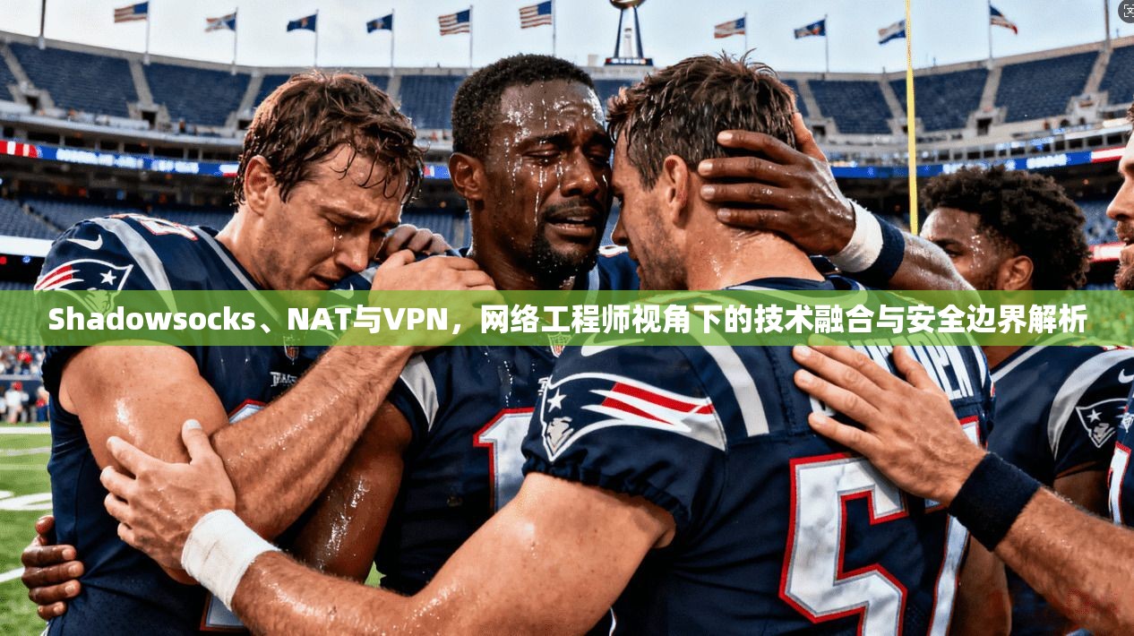 Shadowsocks、NAT与VPN,网络工程师视角下的技术融合与安全边界解析 Shadowsocks、NAT与VPN,网络工程师视角下的技术融合与安全边界解析