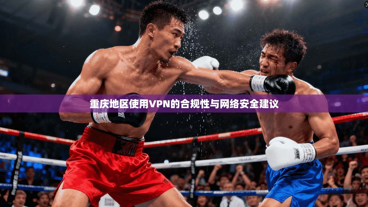 重庆地区使用VPN的合规性与网络安全建议 重庆地区使用VPN的合规性与网络安全建议