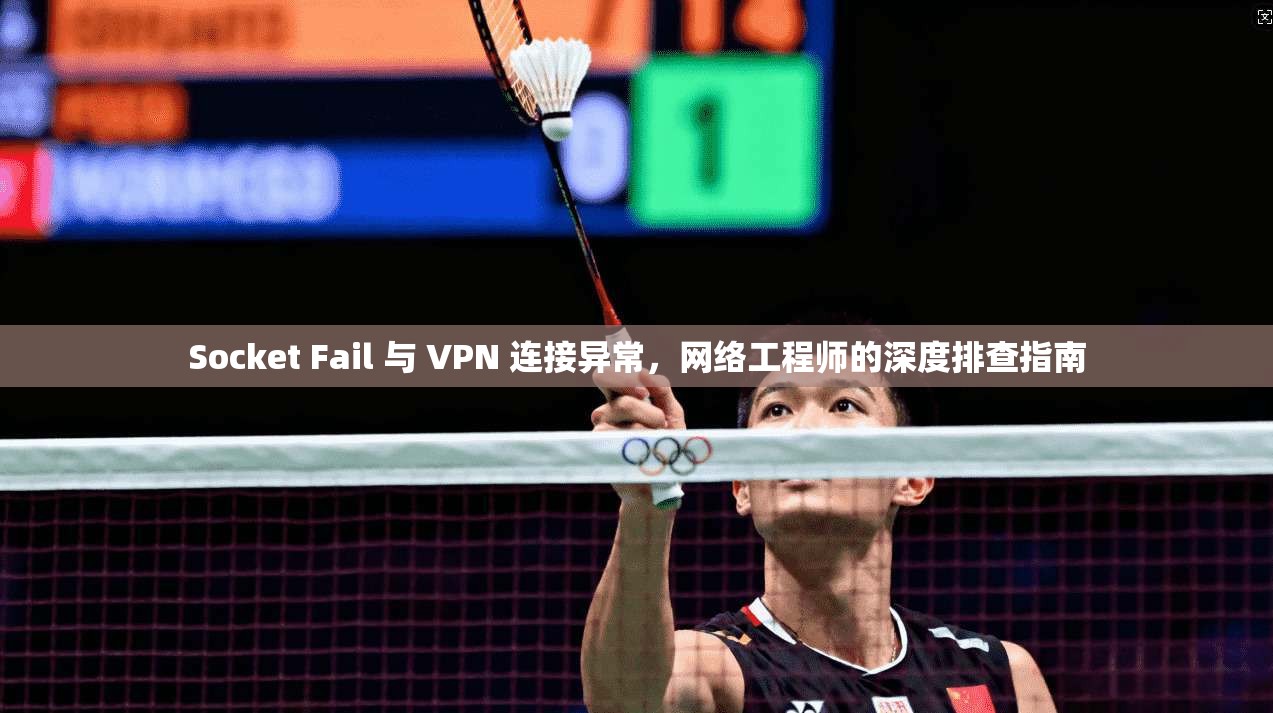 Socket Fail 与 VPN 连接异常，网络工程师的深度排查指南