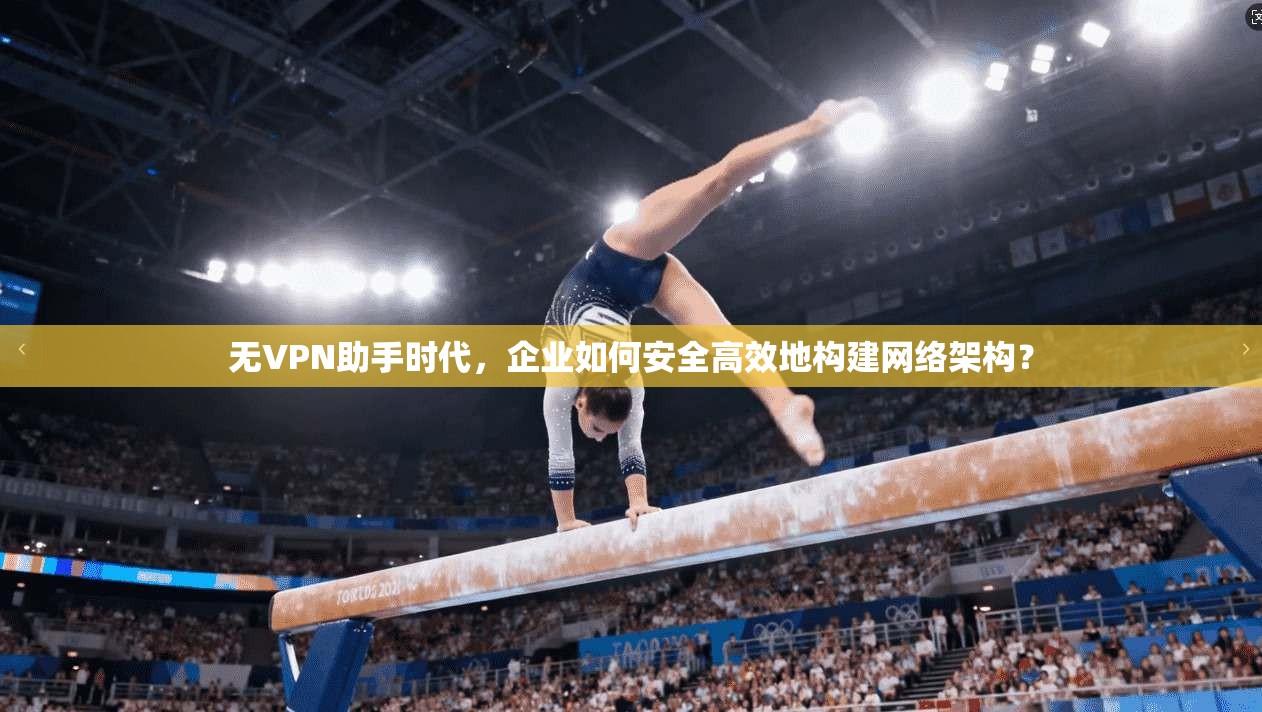 无VPN助手时代,企业如何安全高效地构建网络架构? 无VPN助手时代,企业如何安全高效地构建网络架构?