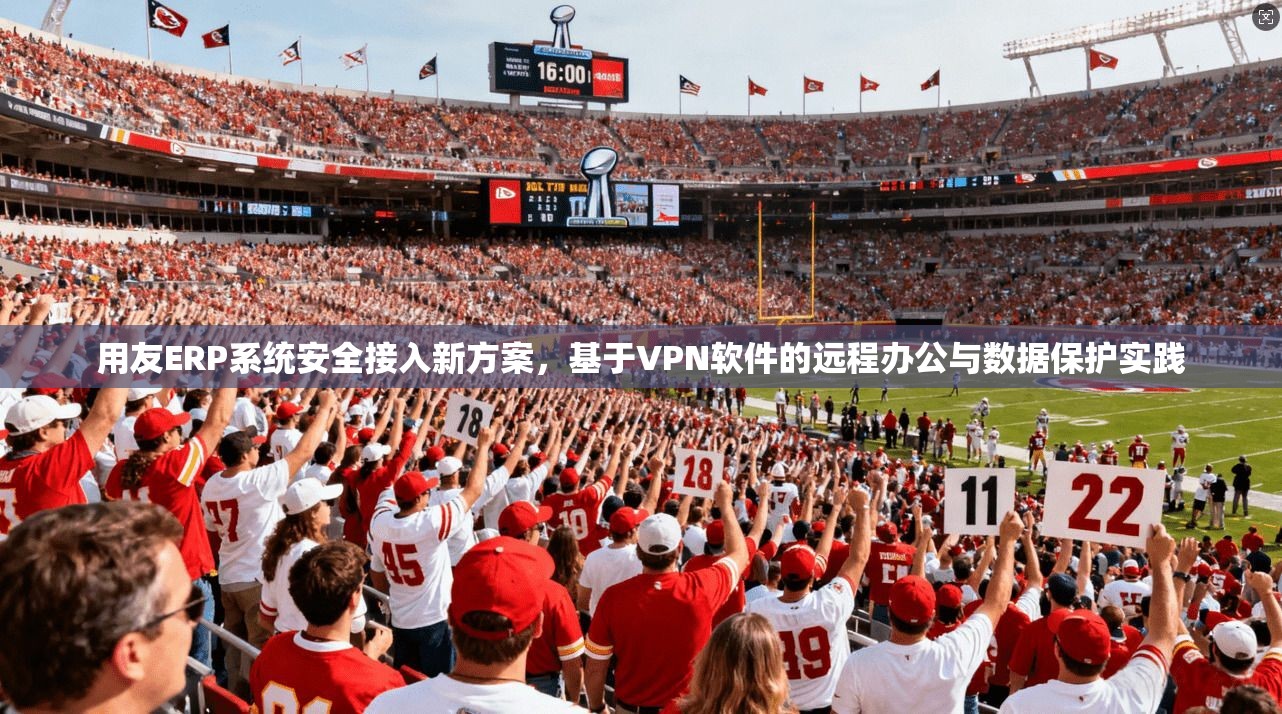 用友ERP系统安全接入新方案,基于VPN软件的远程办公与数据保护实践 用友ERP系统安全接入新方案,基于VPN软件的远程办公与数据保护实践