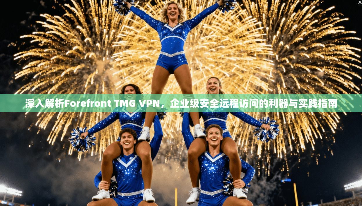 深入解析Forefront TMG VPN,企业级安全远程访问的利器与实践指南 深入解析Forefront TMG VPN,企业级安全远程访问的利器与实践指南