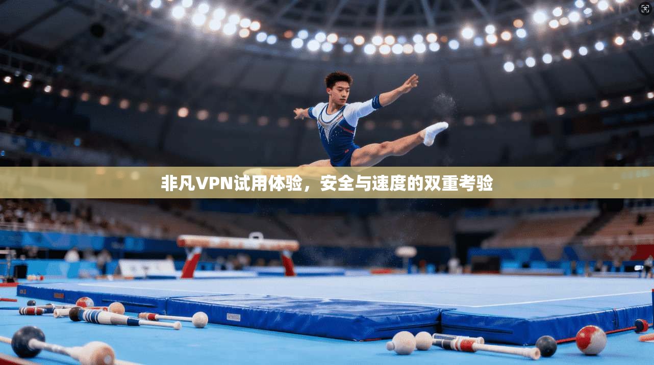 非凡VPN试用体验，安全与速度的双重考验