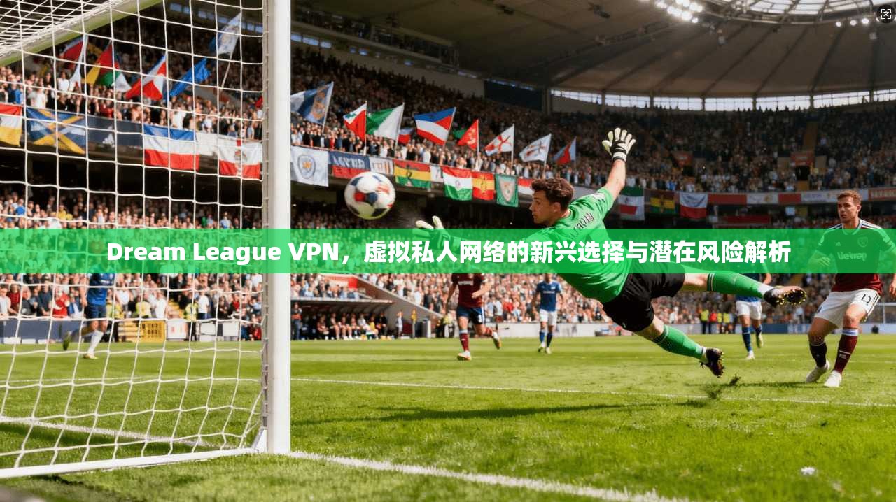 Dream League VPN,虚拟私人网络的新兴选择与潜在风险解析 Dream League VPN,虚拟私人网络的新兴选择与潜在风险解析