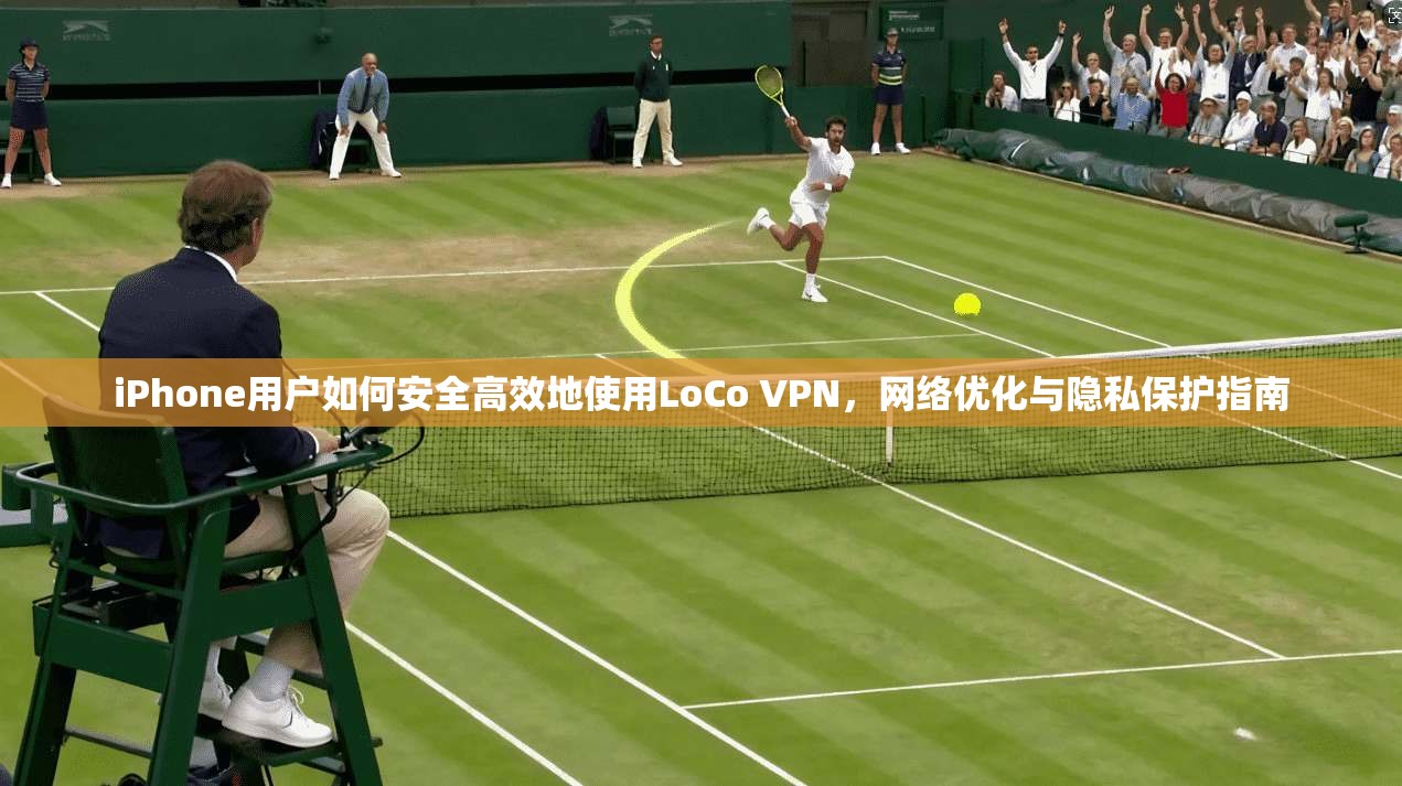 iPhone用户如何安全高效地使用LoCo VPN,网络优化与隐私保护指南 iPhone用户如何安全高效地使用LoCo VPN,网络优化与隐私保护指南