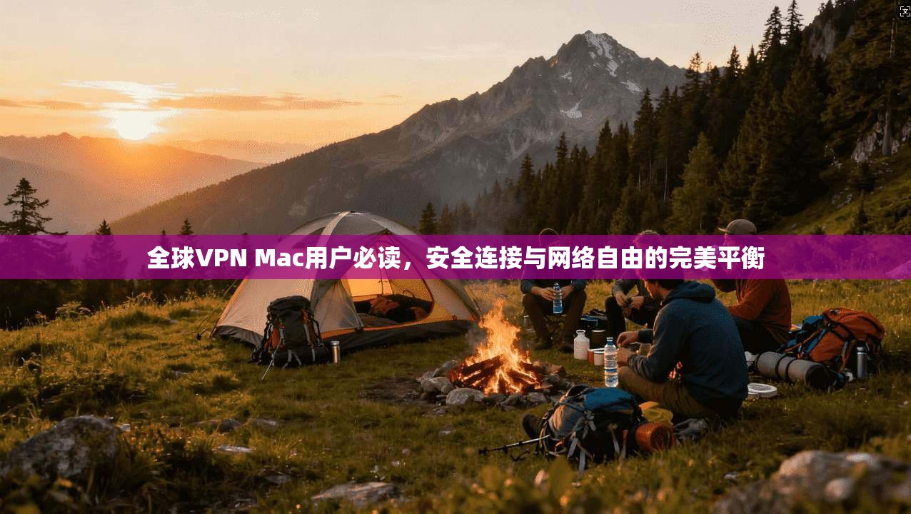 全球VPN Mac用户必读，安全连接与网络自由的完美平衡