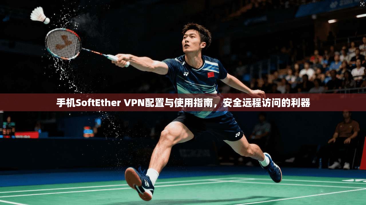 手机SoftEther VPN配置与使用指南,安全远程访问的利器 手机SoftEther VPN配置与使用指南,安全远程访问的利器