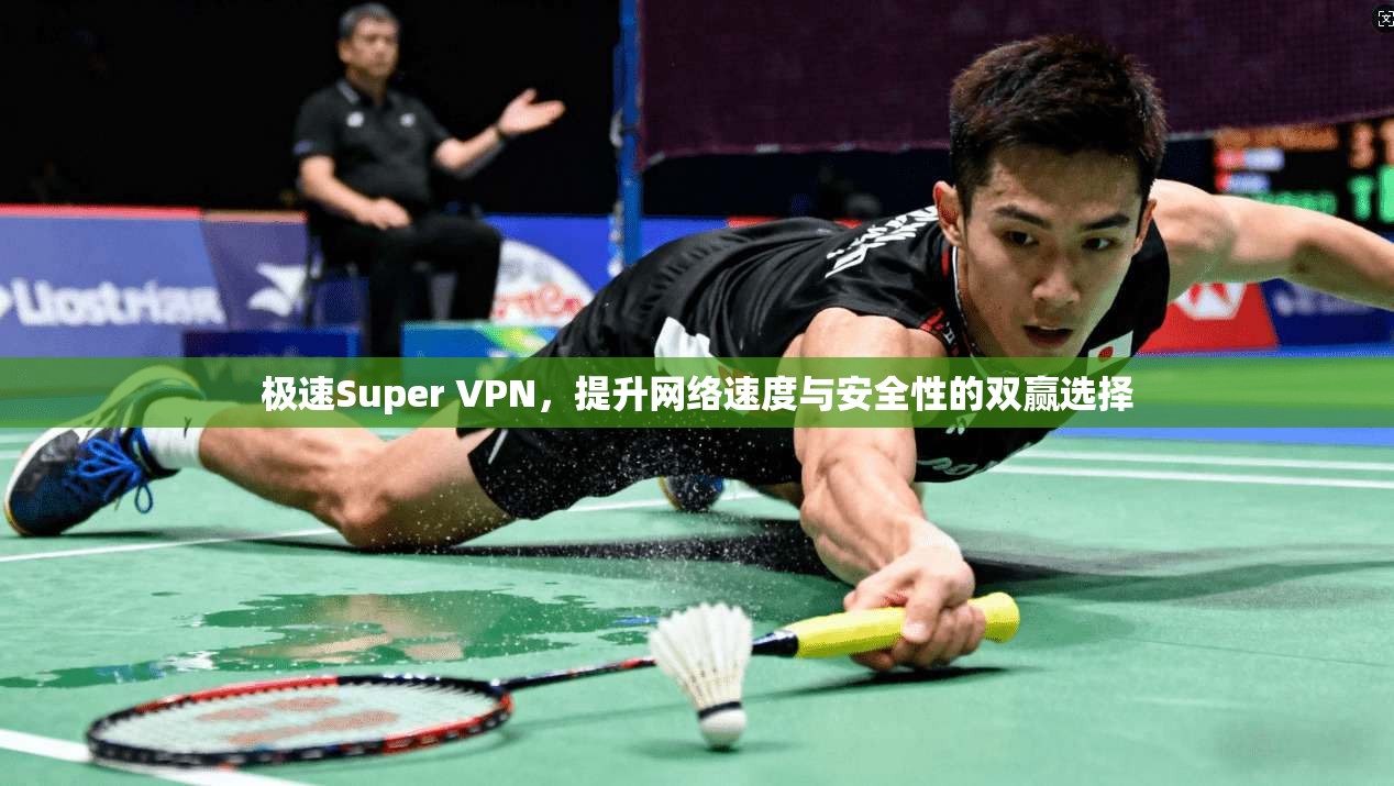极速Super VPN，提升网络速度与安全性的双赢选择