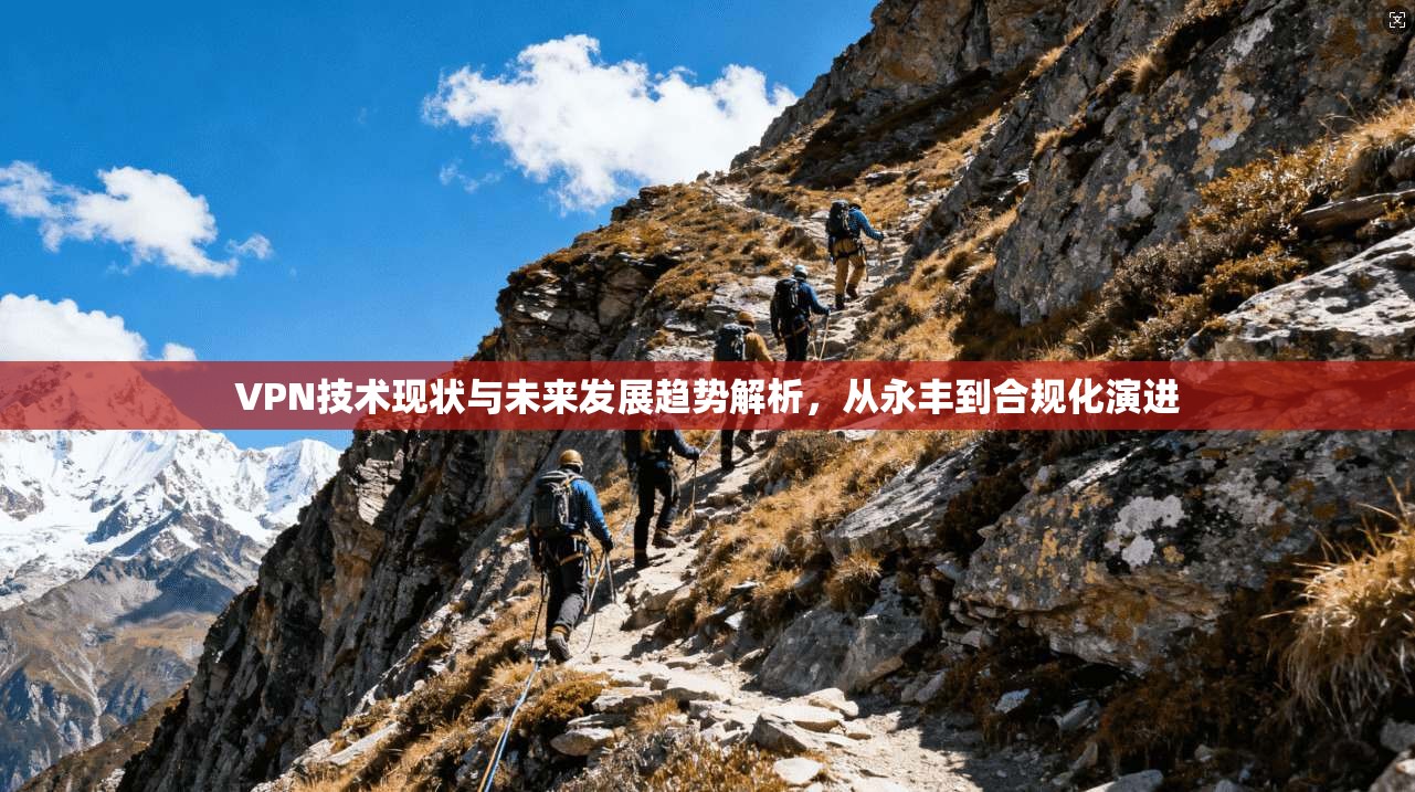 VPN技术现状与未来发展趋势解析,从永丰到合规化演进 VPN技术现状与未来发展趋势解析,从永丰到合规化演进