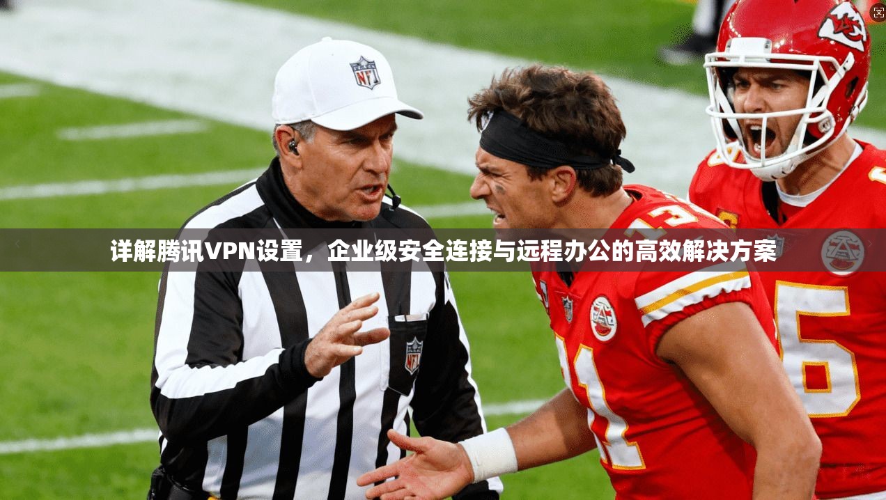 详解腾讯VPN设置,企业级安全连接与远程办公的高效解决方案 详解腾讯VPN设置,企业级安全连接与远程办公的高效解决方案