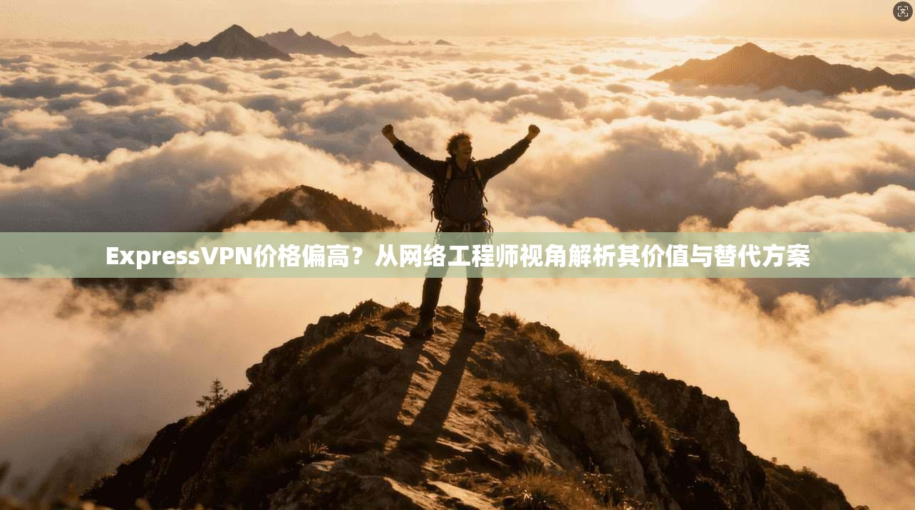 ExpressVPN价格偏高?从网络工程师视角解析其价值与替代方案 ExpressVPN价格偏高?从网络工程师视角解析其价值与替代方案