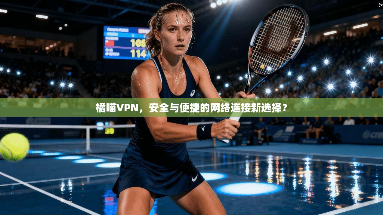 橘喵VPN,安全与便捷的网络连接新选择? 橘喵VPN,安全与便捷的网络连接新选择?