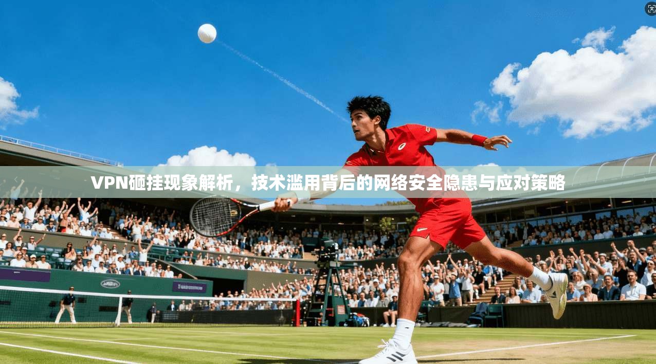 VPN砸挂现象解析,技术滥用背后的网络安全隐患与应对策略 VPN砸挂现象解析,技术滥用背后的网络安全隐患与应对策略