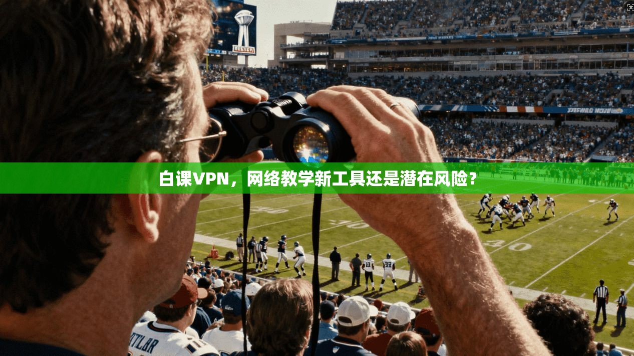 白课VPN,网络教学新工具还是潜在风险? 白课VPN,网络教学新工具还是潜在风险?
